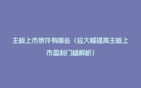 主板上市条件有哪些（应大幅提高主板上市盈利门槛解析）