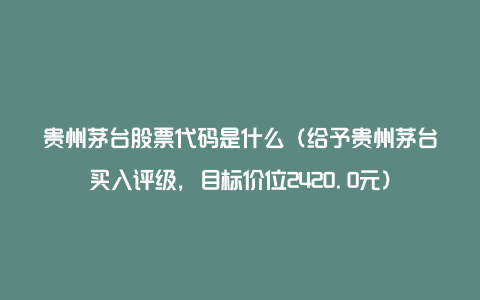 贵州茅台股票代码是什么（给予贵州茅台买入评级，目标价位2420.0元）