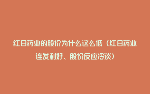 红日药业的股价为什么这么低（红日药业连发利好、股价反应冷淡）