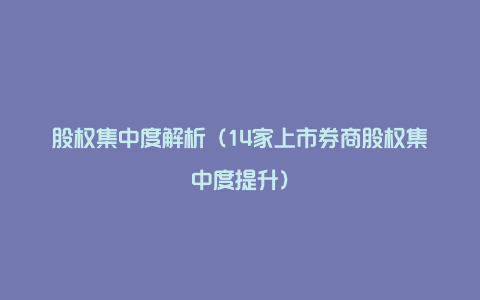 股权集中度解析（14家上市券商股权集中度提升）