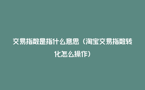 交易指数是指什么意思（淘宝交易指数转化怎么操作）