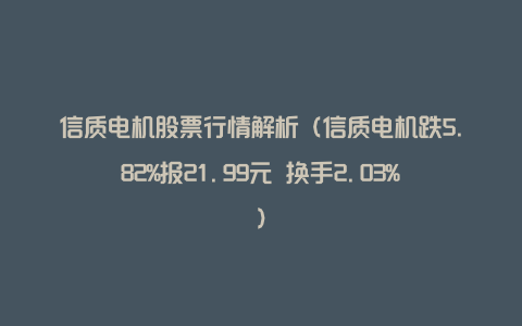 信质电机股票行情解析（信质电机跌5.82%报21.99元 换手2.03%）