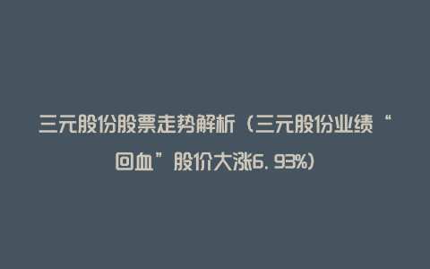 三元股份股票走势解析（三元股份业绩“回血”股价大涨6.93%）