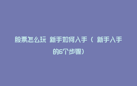 股票怎么玩 新手如何入手（ 新手入手的6个步骤）