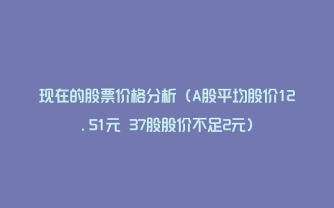 现在的股票价格分析（A股平均股价12.51元 37股股价不足2元）