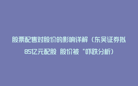 股票配售对股价的影响详解（东吴证券拟85亿元配股 股价被“吓跌分析）