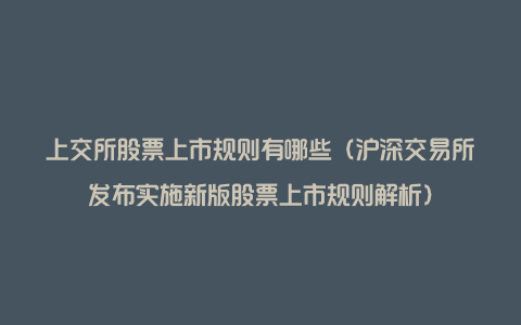 上交所股票上市规则有哪些（沪深交易所发布实施新版股票上市规则解析）