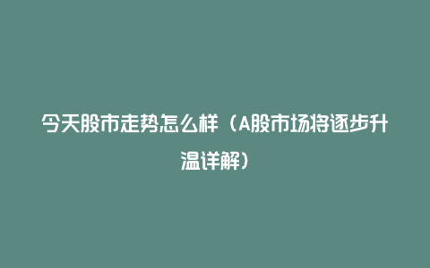 今天股市走势怎么样（A股市场将逐步升温详解）