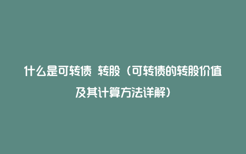 什么是可转债 转股（可转债的转股价值及其计算方法详解）