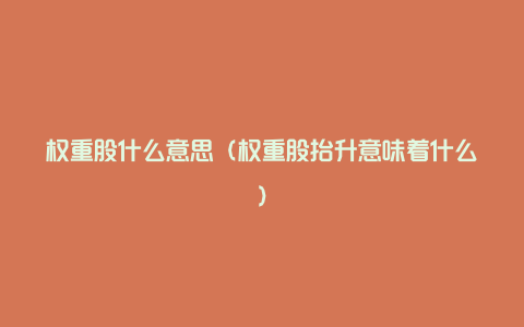 权重股什么意思（权重股抬升意味着什么）