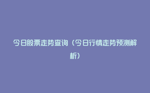 今日股票走势查询（今日行情走势预测解析）