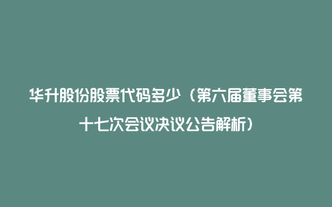 华升股份股票代码多少（第六届董事会第十七次会议决议公告解析）