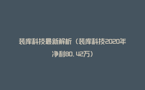 装库科技最新解析（装库科技2020年净利80.42万）