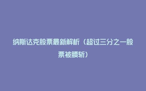 纳斯达克股票最新解析（超过三分之一股票被腰斩）