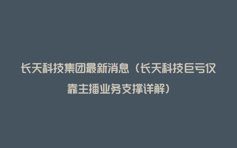 长天科技集团最新消息（长天科技巨亏仅靠主播业务支撑详解）