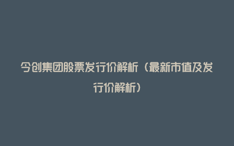 今创集团股票发行价解析（最新市值及发行价解析）