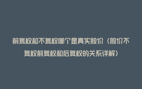 前复权和不复权哪个是真实股价（股价不复权前复权和后复权的关系详解）