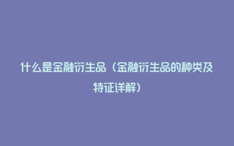 什么是金融衍生品（金融衍生品的种类及特征详解）