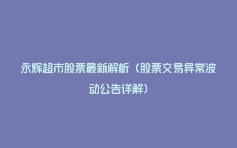 永辉超市股票最新解析（股票交易异常波动公告详解）