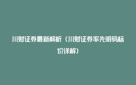 川财证券最新解析（川财证券率先明码标价详解）