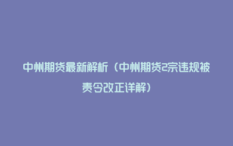 中州期货最新解析（中州期货2宗违规被责令改正详解）