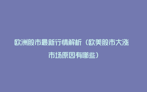 欧洲股市最新行情解析（欧美股市大涨 市场原因有哪些）