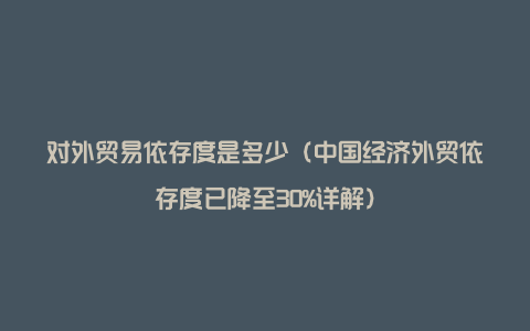 对外贸易依存度是多少（中国经济外贸依存度已降至30%详解）