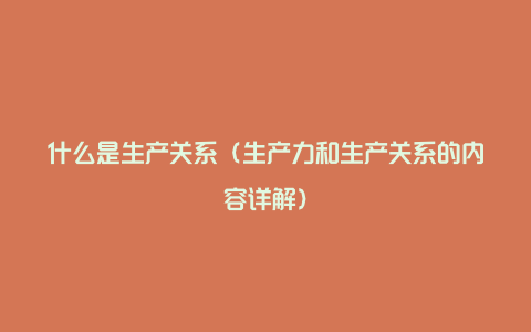 什么是生产关系（生产力和生产关系的内容详解）