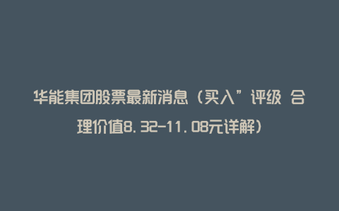 华能集团股票最新消息（买入”评级 合理价值8.32-11.08元详解）