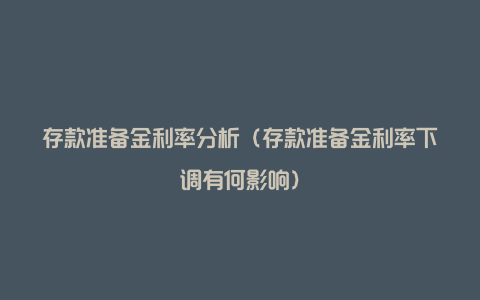 存款准备金利率分析（存款准备金利率下调有何影响）