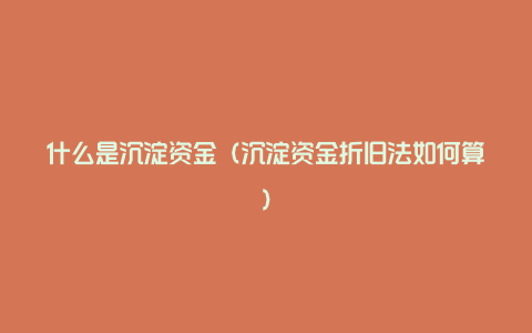 什么是沉淀资金（沉淀资金折旧法如何算）