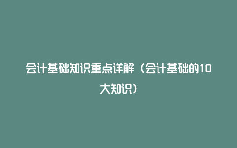 会计基础知识重点详解（会计基础的10大知识）