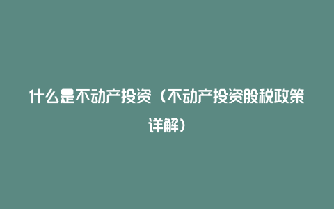 什么是不动产投资（不动产投资股税政策详解）