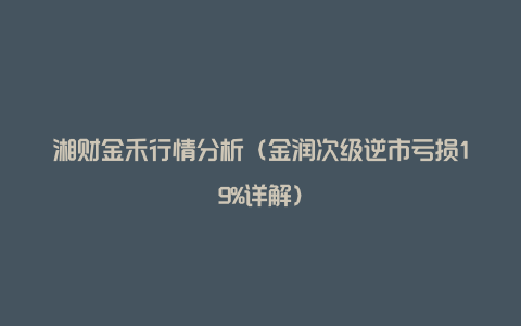 湘财金禾行情分析（金润次级逆市亏损19%详解）