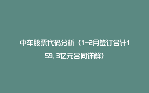 中车股票代码分析（1-2月签订合计159.3亿元合同详解）