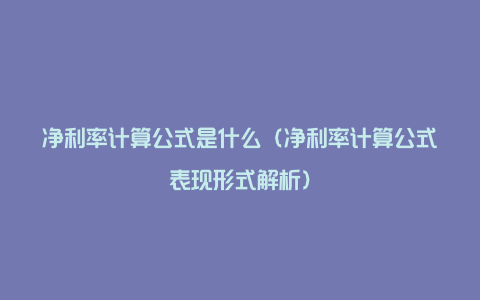 净利率计算公式是什么（净利率计算公式表现形式解析）