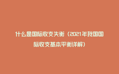 什么是国际收支失衡（2021年我国国际收支基本平衡详解）