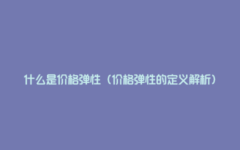 什么是价格弹性（价格弹性的定义解析）