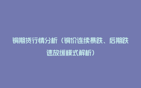 铜期货行情分析（铜价连续暴跌、后期跌速放缓模式解析）