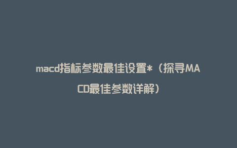 macd指标参数最佳设置*（探寻MACD最佳参数详解）