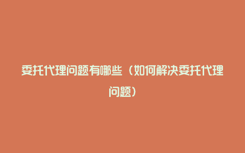 委托代理问题有哪些（如何解决委托代理问题）