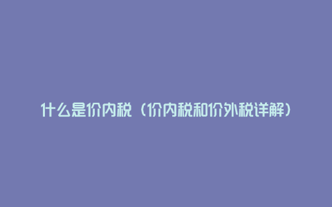 什么是价内税（价内税和价外税详解）