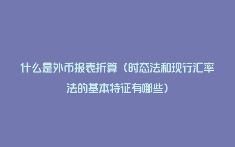 什么是外币报表折算（时态法和现行汇率法的基本特征有哪些）