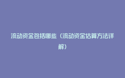 流动资金包括哪些（流动资金估算方法详解）