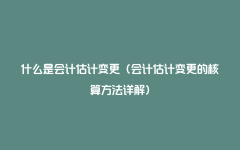 什么是会计估计变更（会计估计变更的核算方法详解）