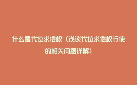 什么是代位求偿权（浅谈代位求偿权行使的相关问题详解）