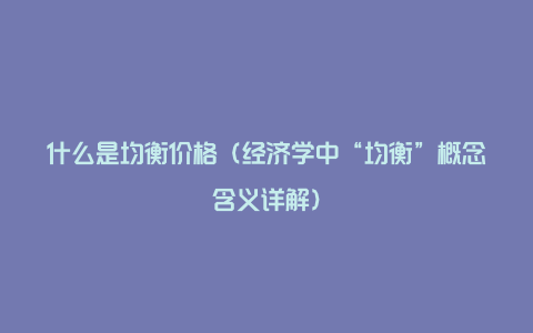 什么是均衡价格（经济学中“均衡”概念含义详解）