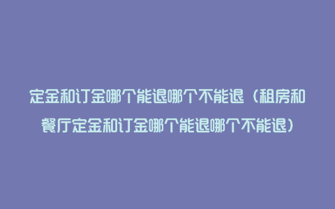 定金和订金哪个能退哪个不能退（租房和餐厅定金和订金哪个能退哪个不能退）