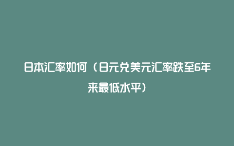 日本汇率如何（日元兑美元汇率跌至6年来最低水平）