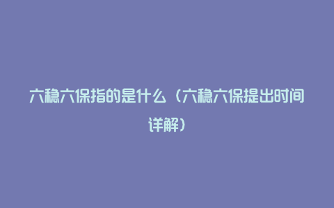 六稳六保指的是什么（六稳六保提出时间详解）